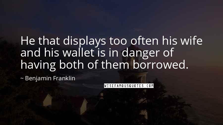 Benjamin Franklin Quotes: He that displays too often his wife and his wallet is in danger of having both of them borrowed.