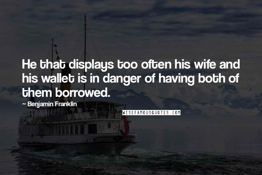 Benjamin Franklin Quotes: He that displays too often his wife and his wallet is in danger of having both of them borrowed.