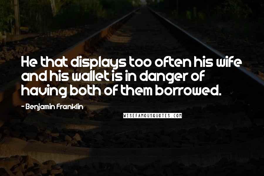 Benjamin Franklin Quotes: He that displays too often his wife and his wallet is in danger of having both of them borrowed.