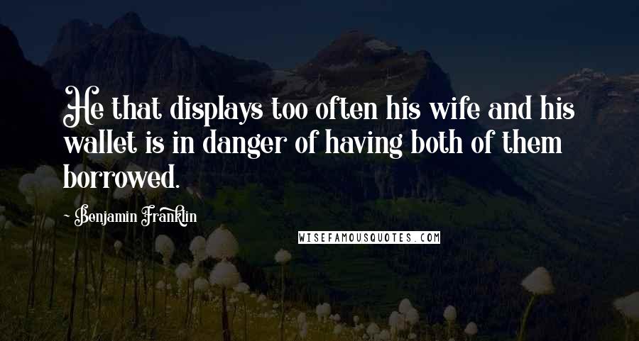 Benjamin Franklin Quotes: He that displays too often his wife and his wallet is in danger of having both of them borrowed.