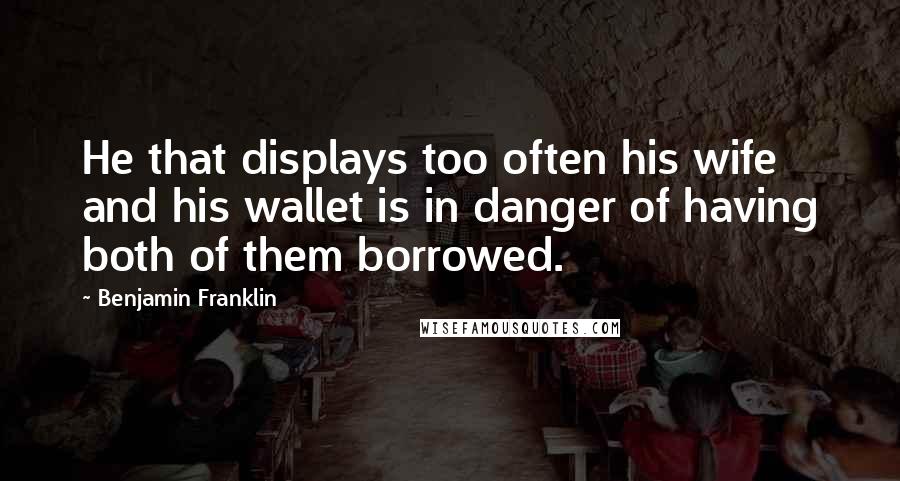 Benjamin Franklin Quotes: He that displays too often his wife and his wallet is in danger of having both of them borrowed.