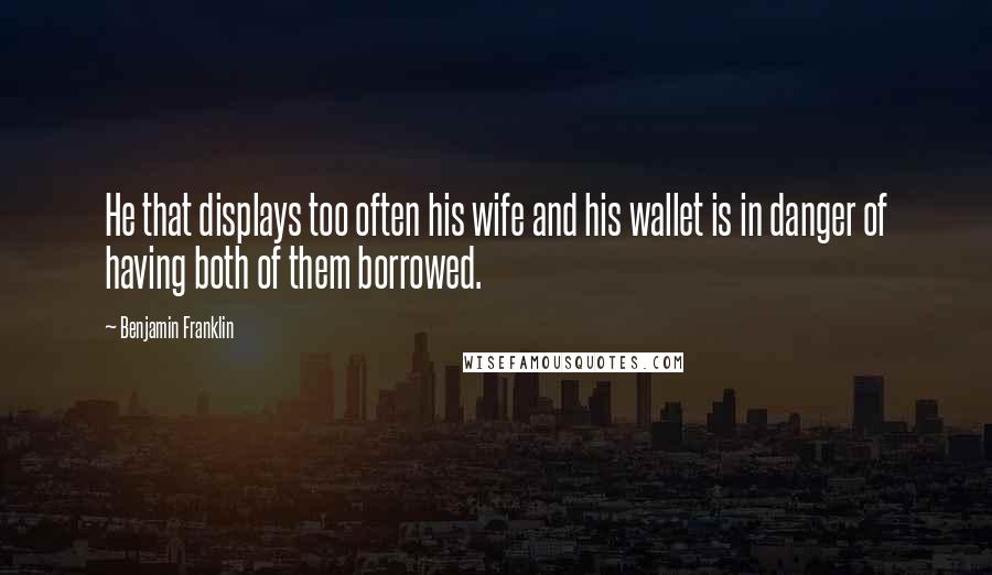 Benjamin Franklin Quotes: He that displays too often his wife and his wallet is in danger of having both of them borrowed.