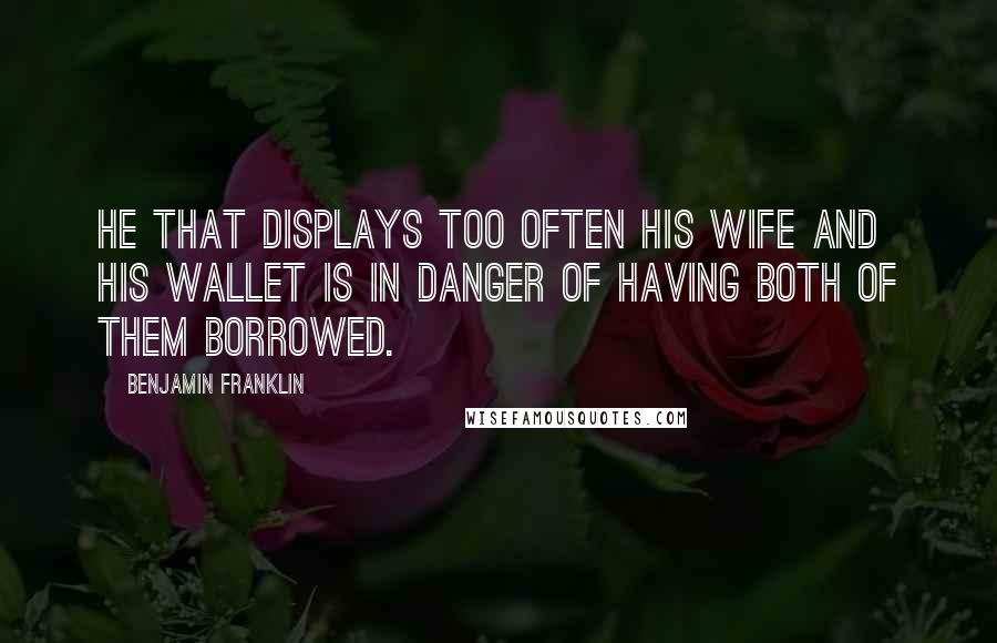 Benjamin Franklin Quotes: He that displays too often his wife and his wallet is in danger of having both of them borrowed.