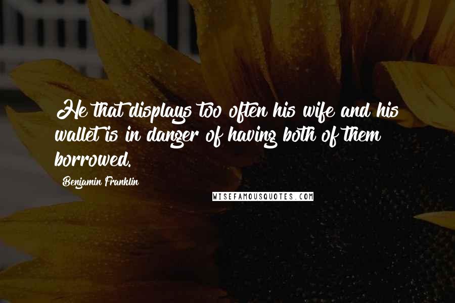 Benjamin Franklin Quotes: He that displays too often his wife and his wallet is in danger of having both of them borrowed.