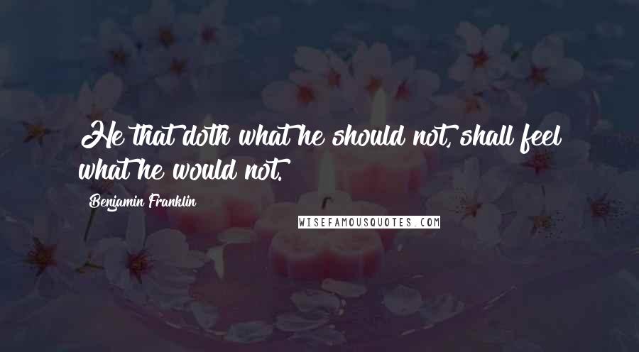 Benjamin Franklin Quotes: He that doth what he should not, shall feel what he would not.