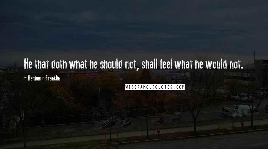 Benjamin Franklin Quotes: He that doth what he should not, shall feel what he would not.