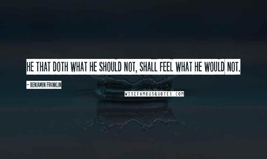 Benjamin Franklin Quotes: He that doth what he should not, shall feel what he would not.