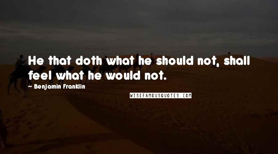 Benjamin Franklin Quotes: He that doth what he should not, shall feel what he would not.
