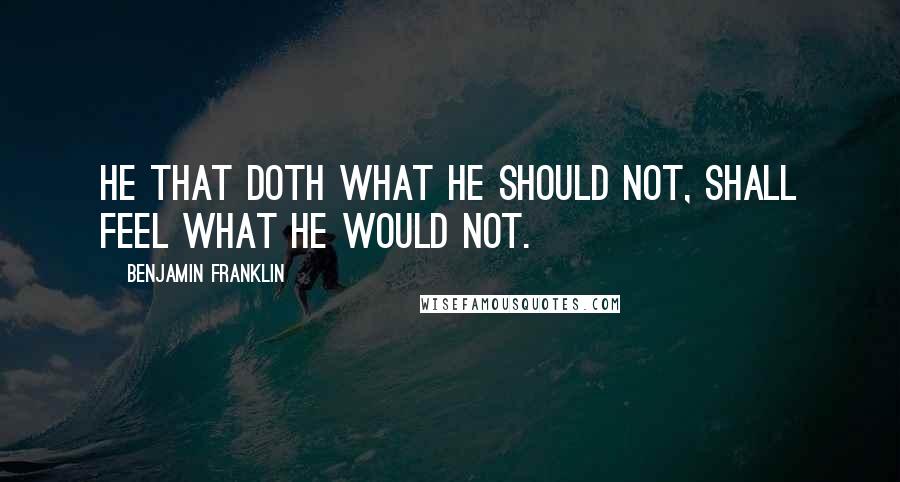 Benjamin Franklin Quotes: He that doth what he should not, shall feel what he would not.