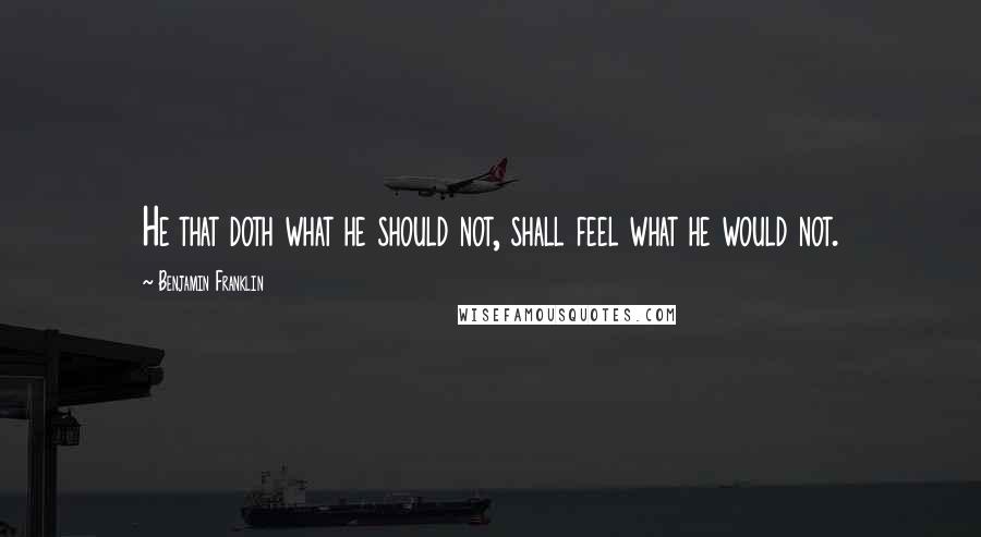 Benjamin Franklin Quotes: He that doth what he should not, shall feel what he would not.