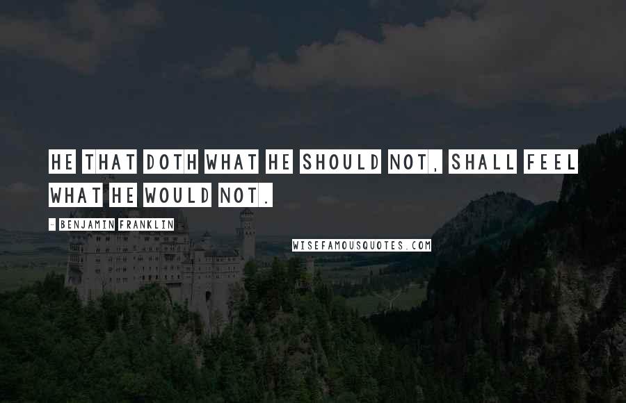 Benjamin Franklin Quotes: He that doth what he should not, shall feel what he would not.