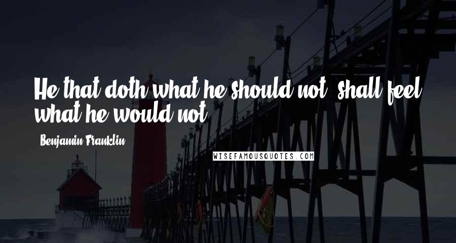 Benjamin Franklin Quotes: He that doth what he should not, shall feel what he would not.