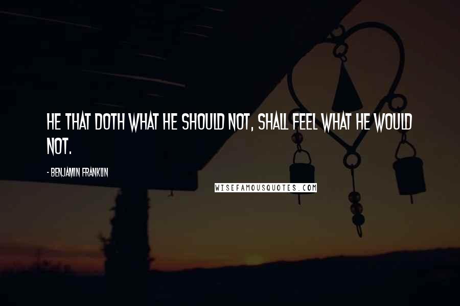 Benjamin Franklin Quotes: He that doth what he should not, shall feel what he would not.