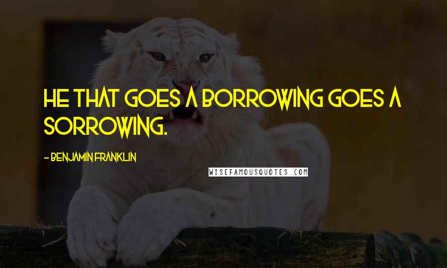 Benjamin Franklin Quotes: He that goes a borrowing goes a sorrowing.