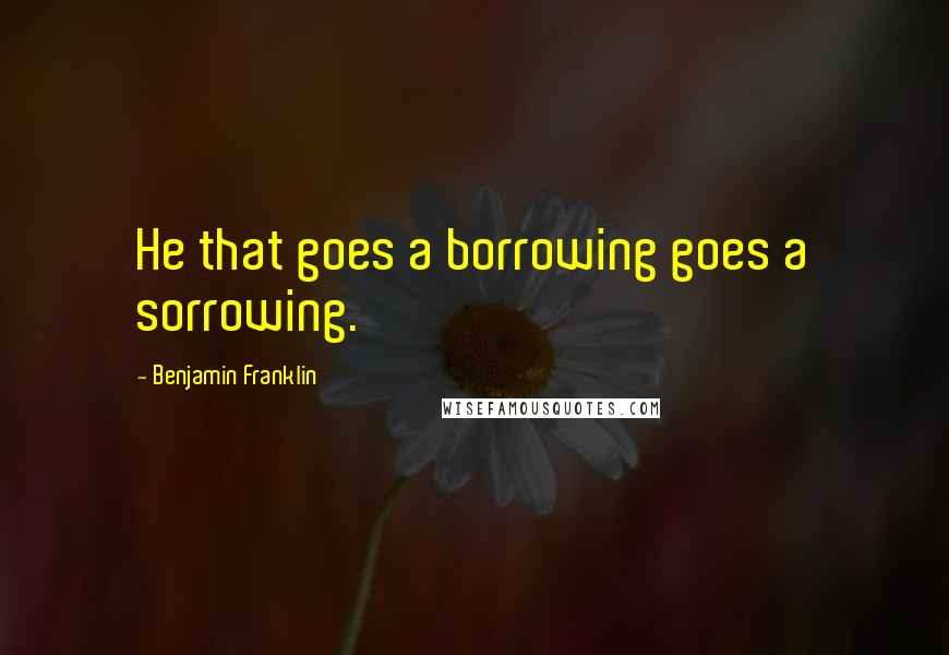 Benjamin Franklin Quotes: He that goes a borrowing goes a sorrowing.