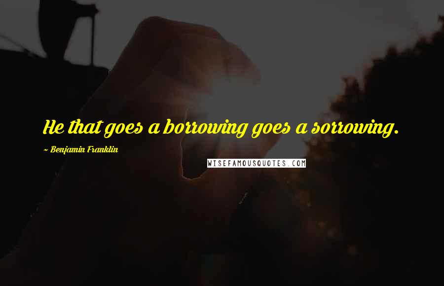 Benjamin Franklin Quotes: He that goes a borrowing goes a sorrowing.