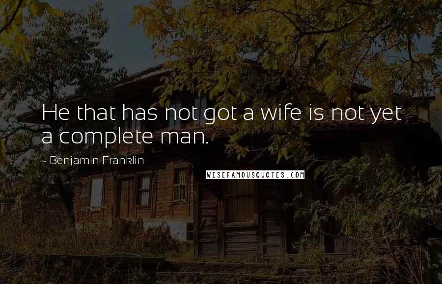 Benjamin Franklin Quotes: He that has not got a wife is not yet a complete man.