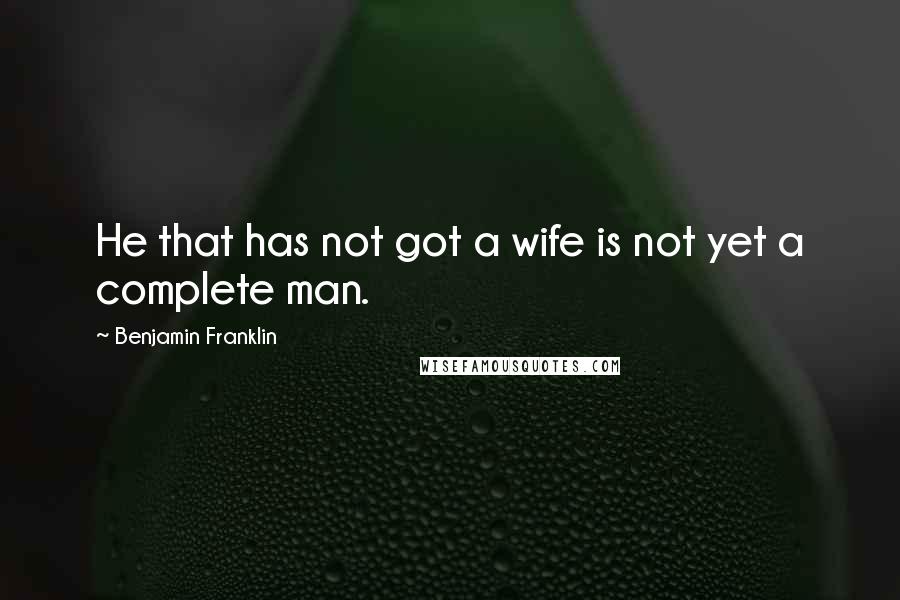 Benjamin Franklin Quotes: He that has not got a wife is not yet a complete man.