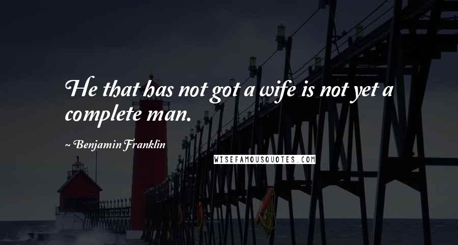 Benjamin Franklin Quotes: He that has not got a wife is not yet a complete man.