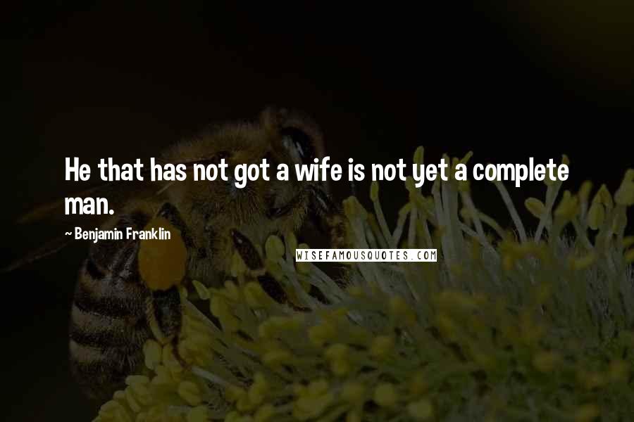 Benjamin Franklin Quotes: He that has not got a wife is not yet a complete man.