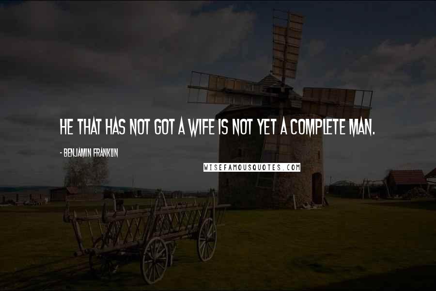 Benjamin Franklin Quotes: He that has not got a wife is not yet a complete man.