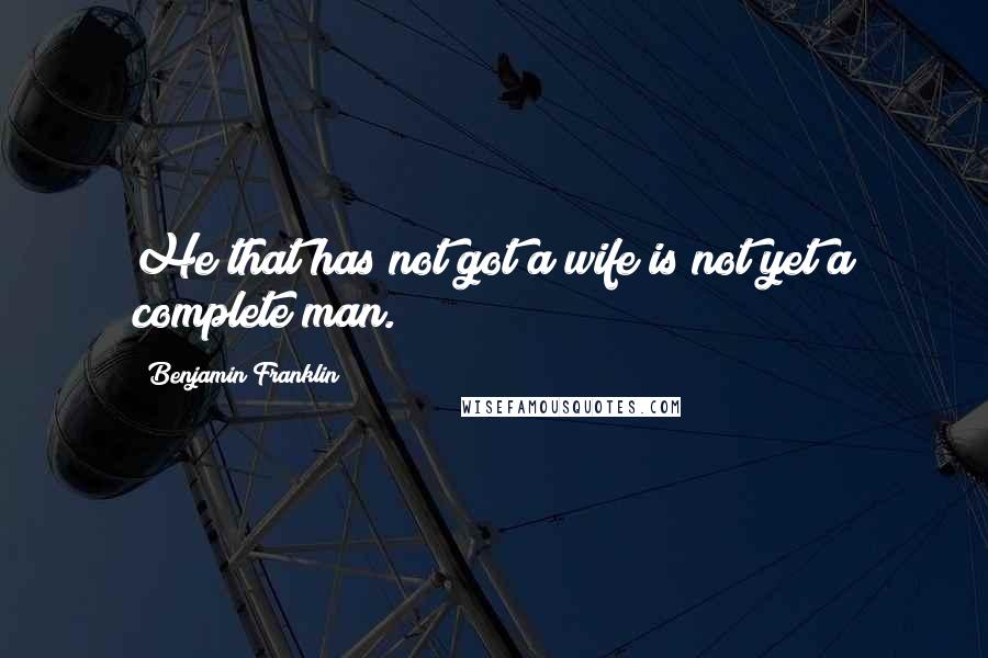 Benjamin Franklin Quotes: He that has not got a wife is not yet a complete man.