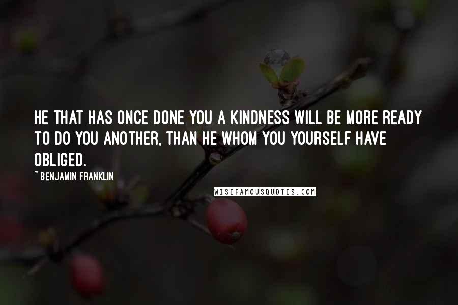 Benjamin Franklin Quotes: He that has once done you a kindness will be more ready to do you another, than he whom you yourself have obliged.