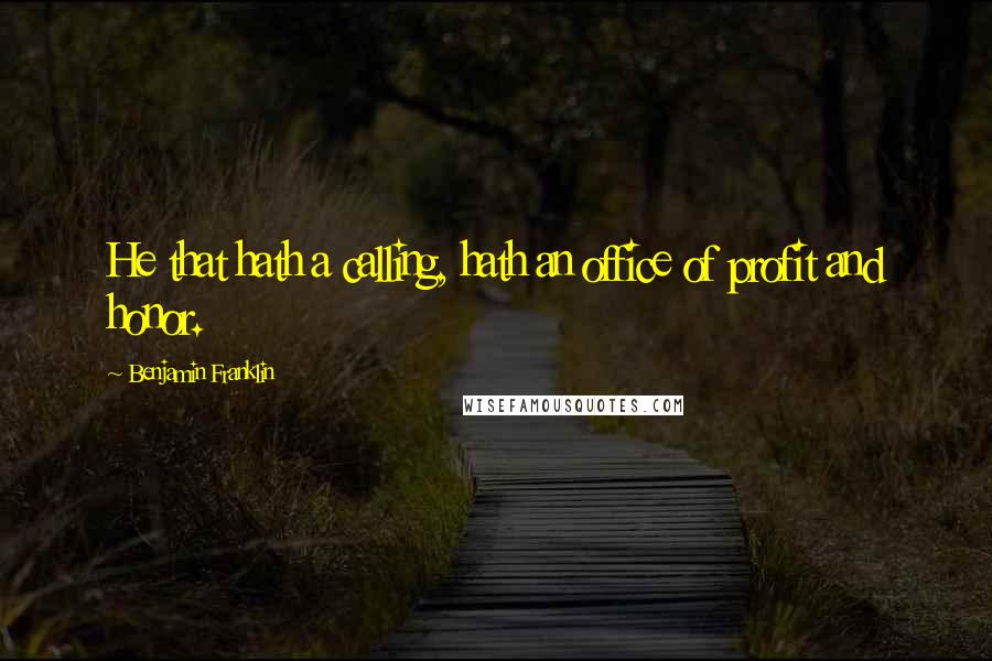Benjamin Franklin Quotes: He that hath a calling, hath an office of profit and honor.