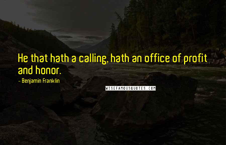 Benjamin Franklin Quotes: He that hath a calling, hath an office of profit and honor.