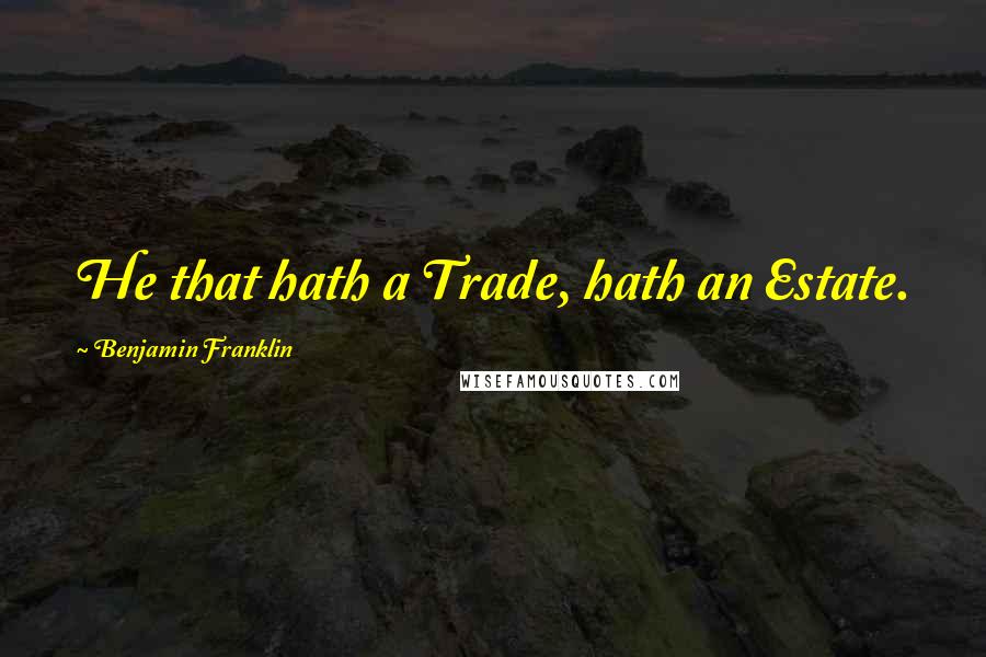 Benjamin Franklin Quotes: He that hath a Trade, hath an Estate.