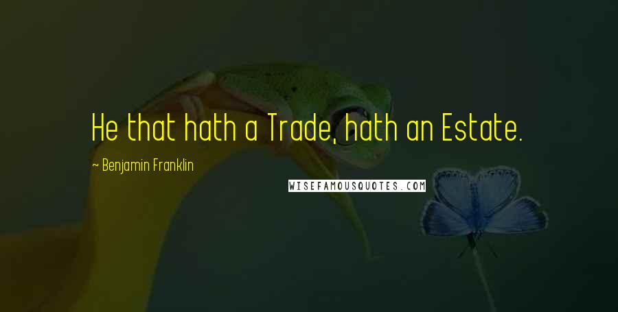 Benjamin Franklin Quotes: He that hath a Trade, hath an Estate.