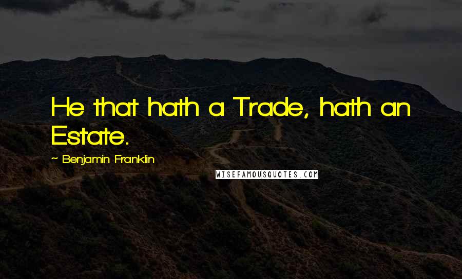 Benjamin Franklin Quotes: He that hath a Trade, hath an Estate.