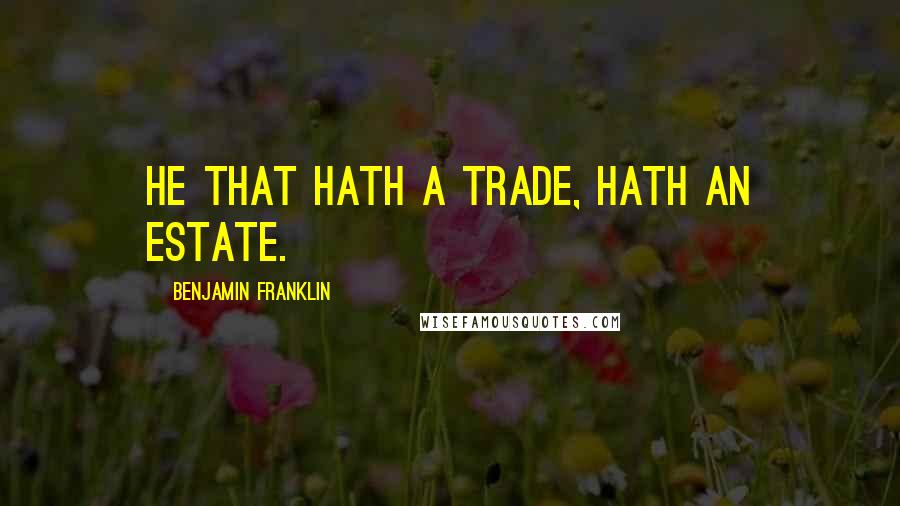 Benjamin Franklin Quotes: He that hath a Trade, hath an Estate.