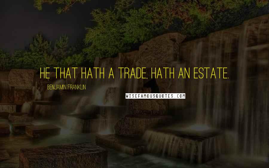 Benjamin Franklin Quotes: He that hath a Trade, hath an Estate.