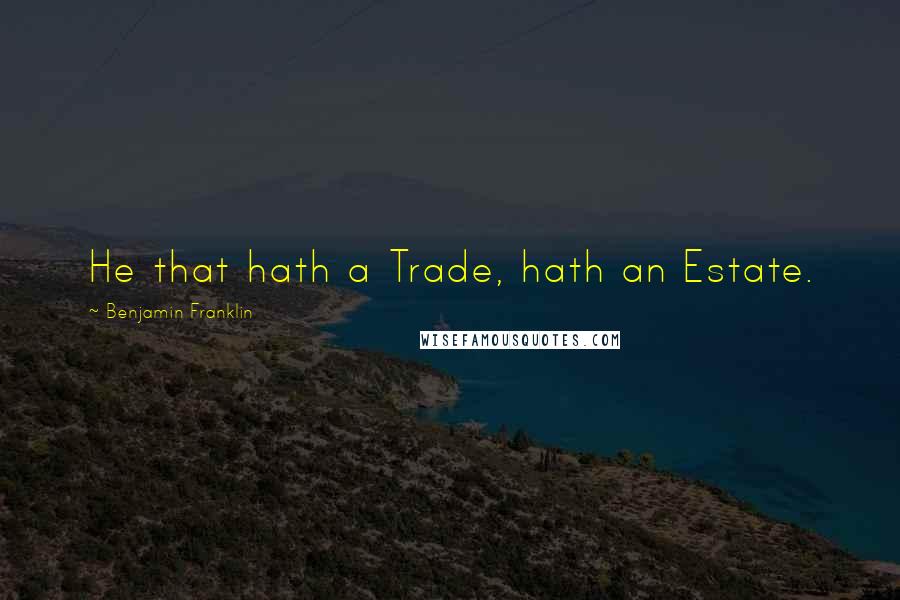 Benjamin Franklin Quotes: He that hath a Trade, hath an Estate.
