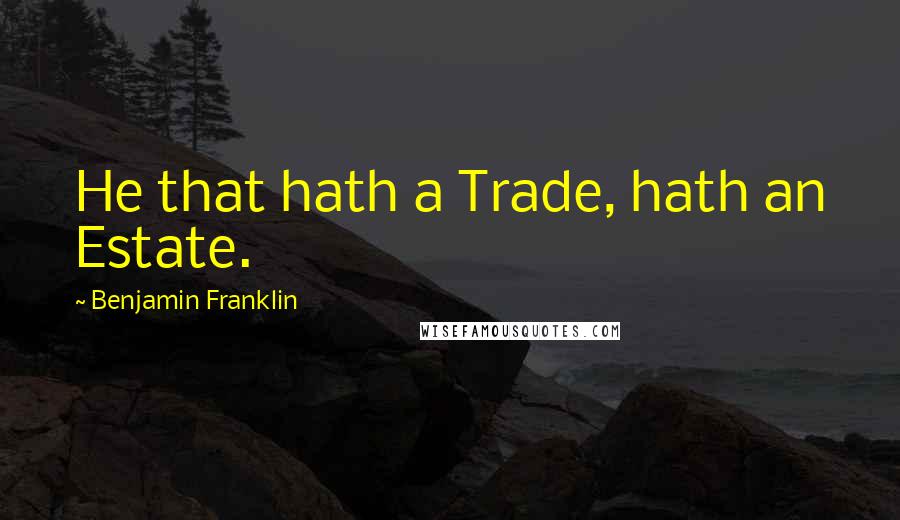 Benjamin Franklin Quotes: He that hath a Trade, hath an Estate.