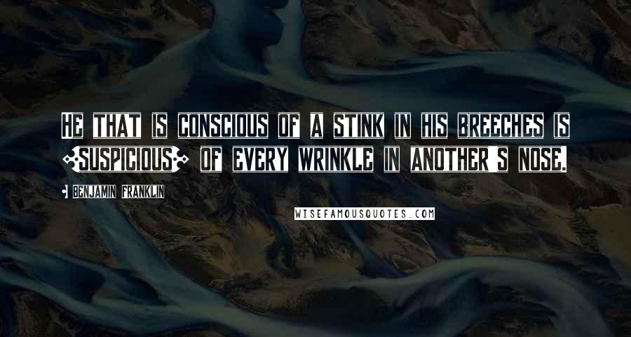 Benjamin Franklin Quotes: He that is conscious of a stink in his breeches is [suspicious] of every wrinkle in another's nose.