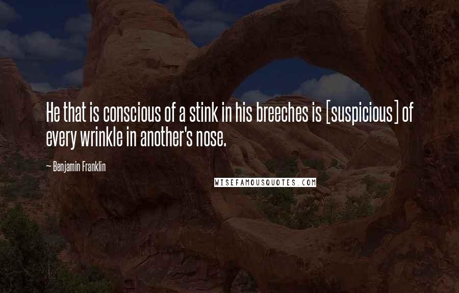 Benjamin Franklin Quotes: He that is conscious of a stink in his breeches is [suspicious] of every wrinkle in another's nose.