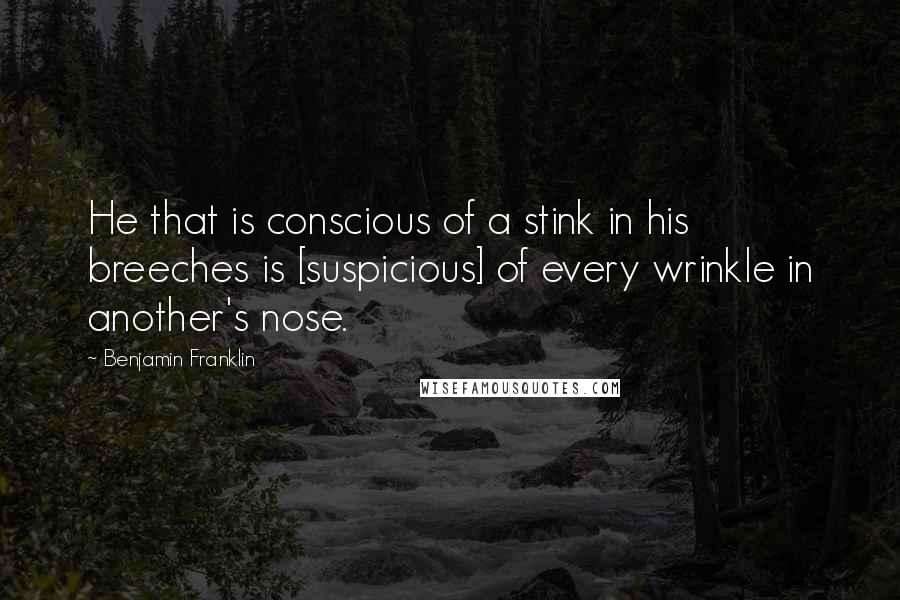 Benjamin Franklin Quotes: He that is conscious of a stink in his breeches is [suspicious] of every wrinkle in another's nose.