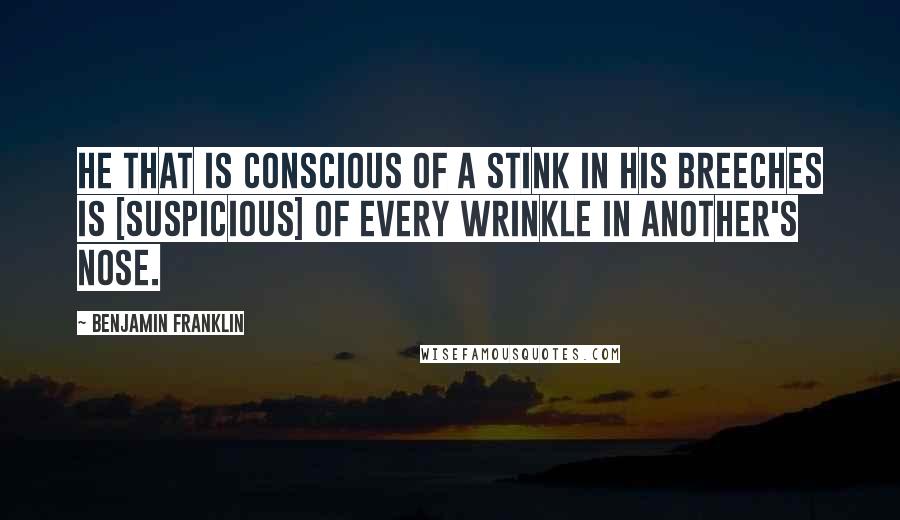 Benjamin Franklin Quotes: He that is conscious of a stink in his breeches is [suspicious] of every wrinkle in another's nose.