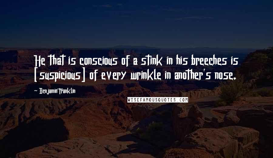 Benjamin Franklin Quotes: He that is conscious of a stink in his breeches is [suspicious] of every wrinkle in another's nose.