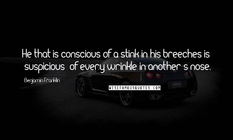 Benjamin Franklin Quotes: He that is conscious of a stink in his breeches is [suspicious] of every wrinkle in another's nose.