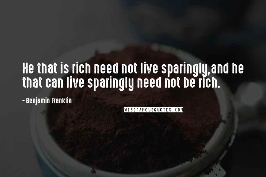 Benjamin Franklin Quotes: He that is rich need not live sparingly,and he that can live sparingly need not be rich.