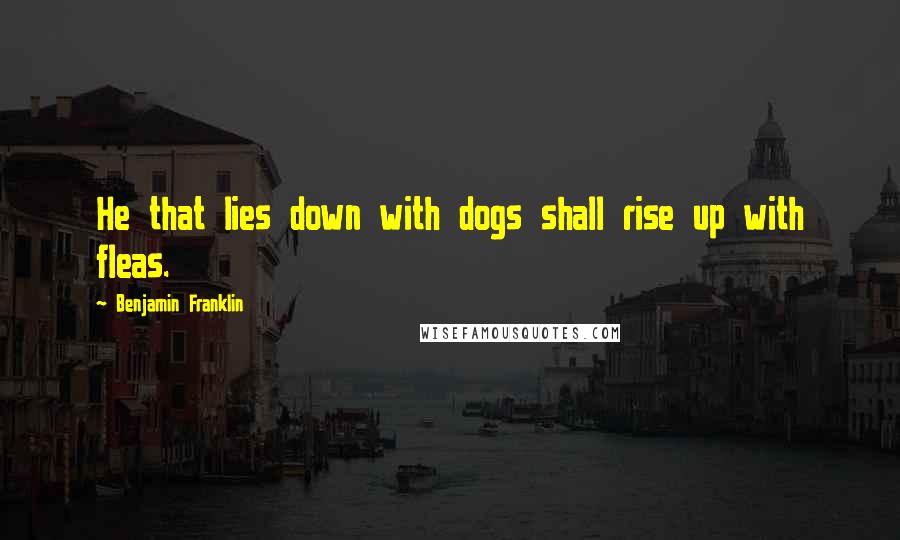 Benjamin Franklin Quotes: He that lies down with dogs shall rise up with fleas.