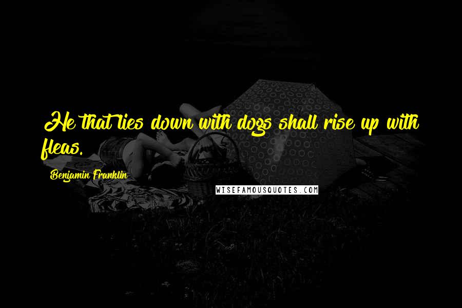 Benjamin Franklin Quotes: He that lies down with dogs shall rise up with fleas.