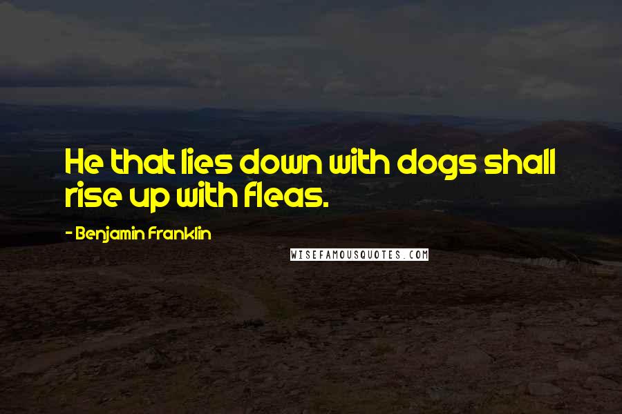 Benjamin Franklin Quotes: He that lies down with dogs shall rise up with fleas.