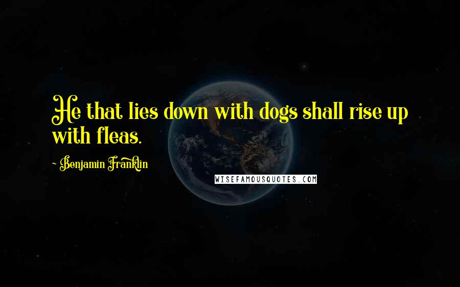 Benjamin Franklin Quotes: He that lies down with dogs shall rise up with fleas.