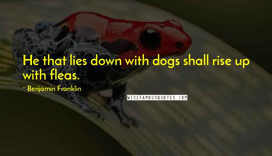 Benjamin Franklin Quotes: He that lies down with dogs shall rise up with fleas.