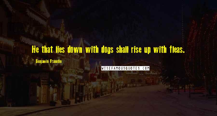 Benjamin Franklin Quotes: He that lies down with dogs shall rise up with fleas.