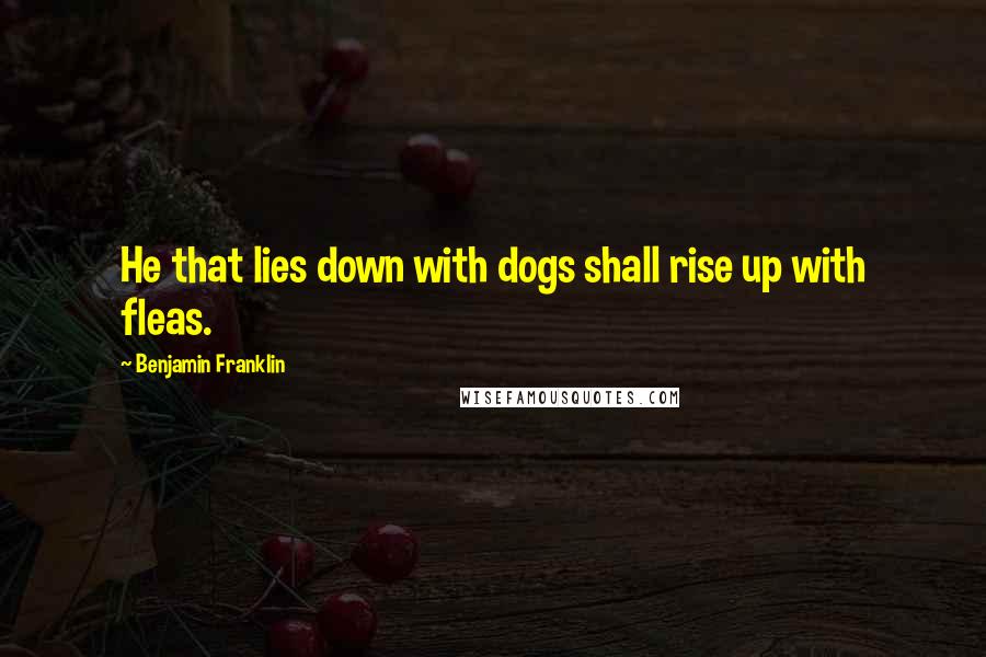 Benjamin Franklin Quotes: He that lies down with dogs shall rise up with fleas.